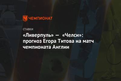Егор Титов - «Ливерпуль» — «Челси»: прогноз Егора Титова на матч чемпионата Англии - championat.com - Англия