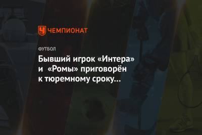 Бывший игрок «Интера» и «Ромы» приговорён к тюремному сроку за выращивание марихуаны - championat.com