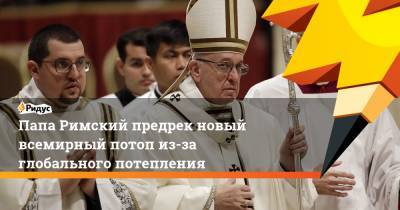 Франциск - Папа Римский предрек новый всемирный потоп из-за глобального потепления - ridus.ru