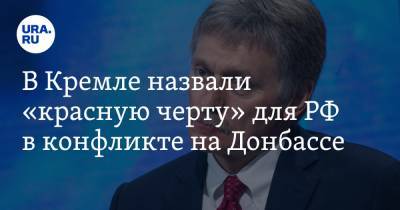 Дмитрий Песков - В Кремле назвали «красную черту» для РФ в конфликте на Донбассе - ura.news
