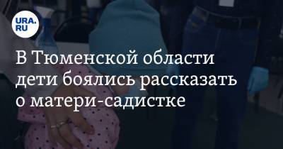 В Тюменской области дети боялись рассказать о матери-садистке. «Била о стену, и кочергой по бедрам» - ura.news - Тюмень - Тюменская обл.