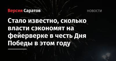 Стало известно, сколько власти сэкономят на фейерверке в честь Дня Победы в этом году - nversia.ru - Саратов