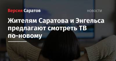 Жителям Саратова и Энгельса предлагают смотреть ТВ по-новому - nversia.ru - Саратовская обл. - Саратова