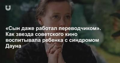 «Сын даже работал переводчиком». Как звезда советского кино воспитывала ребенка с синдромом Дауна - news.tut.by