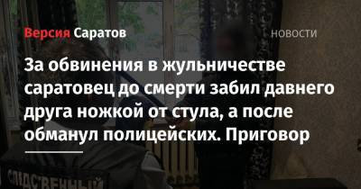 За обвинения в жульничестве саратовец до смерти забил давнего друга ножкой от стула, а после обманул полицейских. Приговор - nversia.ru - Саратов