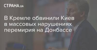 Дмитрий Песков - В Кремле обвинили Киев в массовых нарушениях перемирия на Донбассе - strana.ua - Киев - Донбасс
