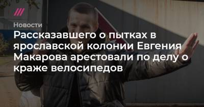 Евгений Макаров - Рассказавшего о пытках в ярославской колонии Евгения Макарова арестовали по делу о краже велосипедов - tvrain.ru