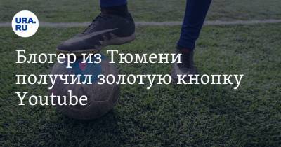 Блогер - Блогер из Тюмени получил золотую кнопку Youtube - ura.news - Тюмень