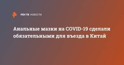 Анальные мазки на COVID-19 сделали обязательными для въезда в Китай - ren.tv - Китай - Англия - Шанхай