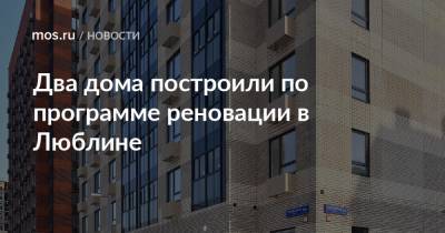 Рафик Загрутдинов - Два дома построили по программе реновации в Люблине - mos.ru - Москва - Строительство