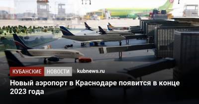 Вениамин Кондратьев - Новый аэропорт в Краснодаре появится в конце 2023 года - kubnews.ru - Краснодарский край - Краснодар