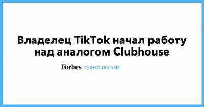 Владелец TikTok начал работу над аналогом Clubhouse - forbes.ru - Гонконг