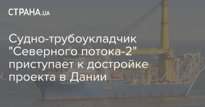 Судно-трубоукладчик "Северного потока-2" приступает к достройке проекта в Дании - strana.ua - Калининград - Дания