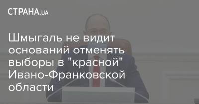 Денис Шмыгаль - Шмыгаль не видит оснований отменять выборы в "красной" Ивано-Франковской области - strana.ua - Ивано-Франковская обл.