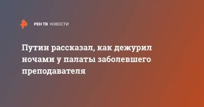 Владимир Путин - Путин рассказал, как дежурил ночами у палаты заболевшего преподавателя - ren.tv - Санкт-Петербург