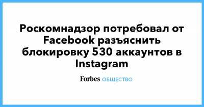Алексей Навальный - Роскомнадзор потребовал от Facebook разъяснить блокировку 530 аккаунтов в Instagram - forbes.ru