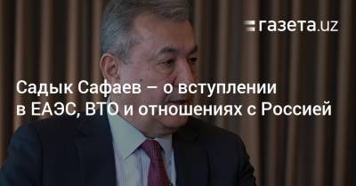 Садык Сафаев — о вступлении в ЕАЭС, ВТО и отношениях с Россией - gazeta.uz - Узбекистан