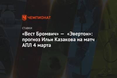 Илья Казаков - «Вест Бромвич» — «Эвертон»: прогноз Ильи Казакова на матч АПЛ 4 марта - championat.com