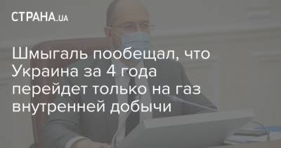 Денис Шмыгаль - Шмыгаль пообещал, что Украина за 4 года перейдет только на газ внутренней добычи - strana.ua - Новости