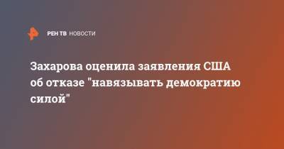 Мария Захарова - Энтони Блинкеный - Захарова оценила заявления США об отказе "навязывать демократию силой" - ren.tv - США