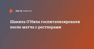 Шакил Онил - Шакила О’Нила госпитализировали после матча с рестлерами - ren.tv - Лос-Анджелес