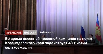 Вениамин Кондратьев - Во время весенней посевной кампании на полях Краснодарского края задействует 43 тысячи сельхозмашин - kubnews.ru - Краснодарский край
