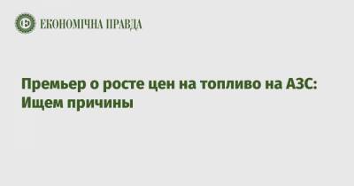 Премьер Денис Шмыгаль - Премьер о росте цен на топливо на АЗС: Ищем причины - epravda.com.ua