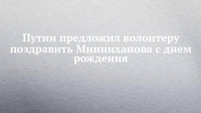 Владимир Путин - Рустам Минниханов - Путин предложил волонтеру поздравить Минниханова с днем рождения - chelny-izvest.ru - респ. Татарстан