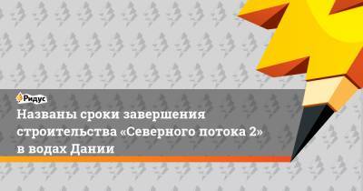 Александр Рар - Названы сроки завершения строительства «Северного потока 2» в водах Дании - ridus.ru - Дания