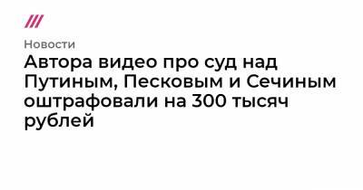 Владимир Путин - Дмитрий Песков - Игорь Сечин - Автора видео про суд над Путиным, Песковым и Сечиным оштрафовали на 300 тысяч рублей - tvrain.ru