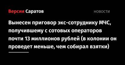 Вынесен приговор экс-сотруднику МЧС, получившему с сотовых операторов почти 13 миллионов рублей (в колонии он проведет меньше, чем собирал взятки) - nversia.ru - Саратовская обл. - Саратов