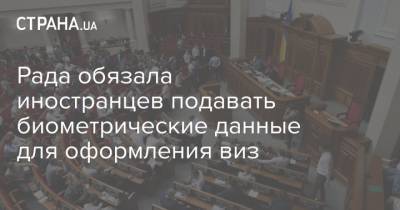 Рада обязала иностранцев подавать биометрические данные для оформления виз - strana.ua