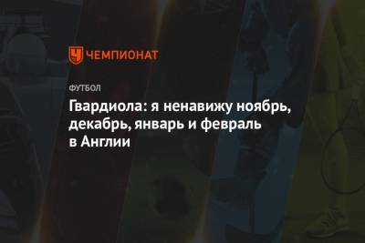Хосеп Гвардиола - Гвардиола: я ненавижу ноябрь, декабрь, январь и февраль в Англии - championat.com - Англия