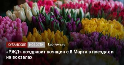 «РЖД» поздравит женщин с 8 Марта в поездах и на вокзалах - kubnews.ru - Сочи - Краснодарский край