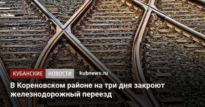 В Кореновском районе на три дня закроют железнодорожный переезд - kubnews.ru - Краснодарский край - Кореновск - район Кореновский