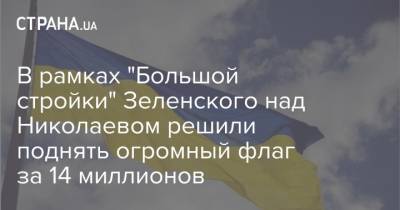 В рамках "Большой стройки" Зеленского над Николаевом решили поднять огромный флаг за 14 миллионов - strana.ua - Николаев