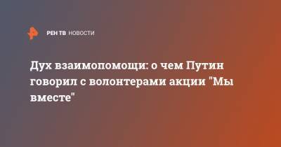 Владимир Путин - Дух взаимопомощи: о чем Путин говорил с волонтерами акции "Мы вместе" - ren.tv