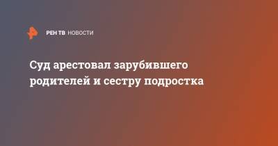 Суд арестовал зарубившего родителей и сестру подростка - ren.tv - Пермский край