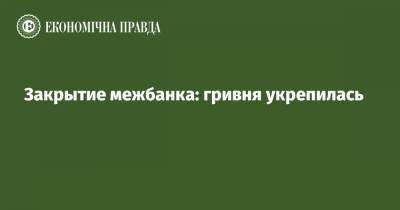 Закрытие межбанка: гривня укрепилась - epravda.com.ua