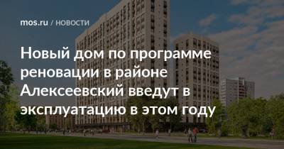 Рафик Загрутдинов - Новый дом по программе реновации в районе Алексеевский введут в эксплуатацию в этом году - mos.ru - Москва - Благоустройство - Строительство