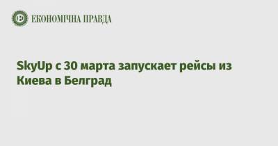SkyUp с 30 марта запускает рейсы из Киева в Белград - epravda.com.ua - Киев - Сербия - Белград