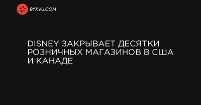 Disney закрывает десятки розничных магазинов в США и Канаде - bykvu.com - Канада