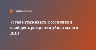 Устала ухаживать: россиянка в свой день рождения убила сына с ДЦП - ren.tv - Новосибирская обл. - Бердск