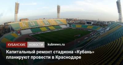 Капитальный ремонт стадиона «Кубань» планируют провести в Краснодаре - kubnews.ru - Краснодарский край - Краснодар