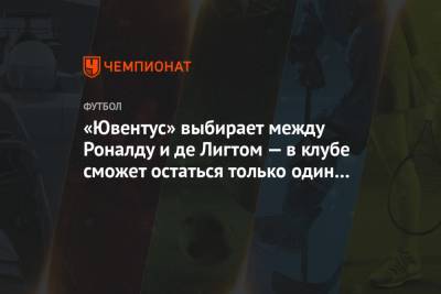 Криштиану Роналду - «Ювентус» выбирает между Роналду и де Лигтом — в клубе сможет остаться только один из них - championat.com