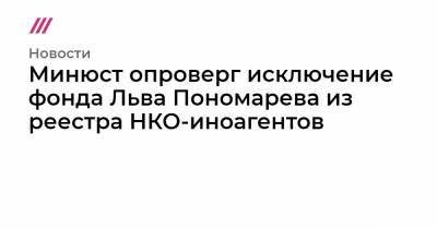 Минюст опроверг исключение фонда Льва Пономарева из реестра НКО-иноагентов - tvrain.ru