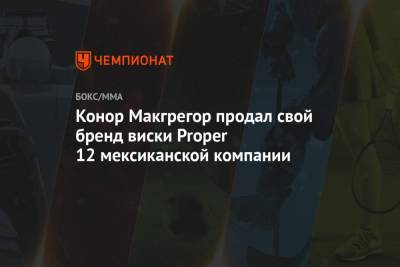 Конор Макгрегор продал свой бренд виски Proper 12 мексиканской компании - championat.com - Абу-Даби