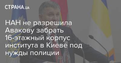 Арсен Аваков - НАН не разрешила Авакову забрать 16-этажный корпус института в Киеве под нужды полиции - strana.ua - Киев