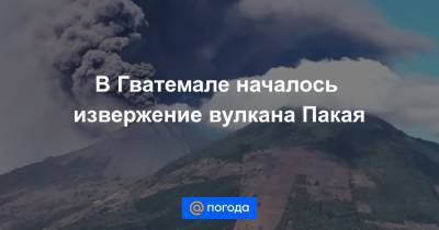 В Гватемале началось извержение вулкана Пакая - news.mail.ru - Гватемала