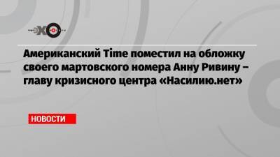 Анна Ривина - Американский Time поместил на обложку своего мартовского номера Анну Ривину – главу кризисного центра «Насилию.нет» - echo.msk.ru
